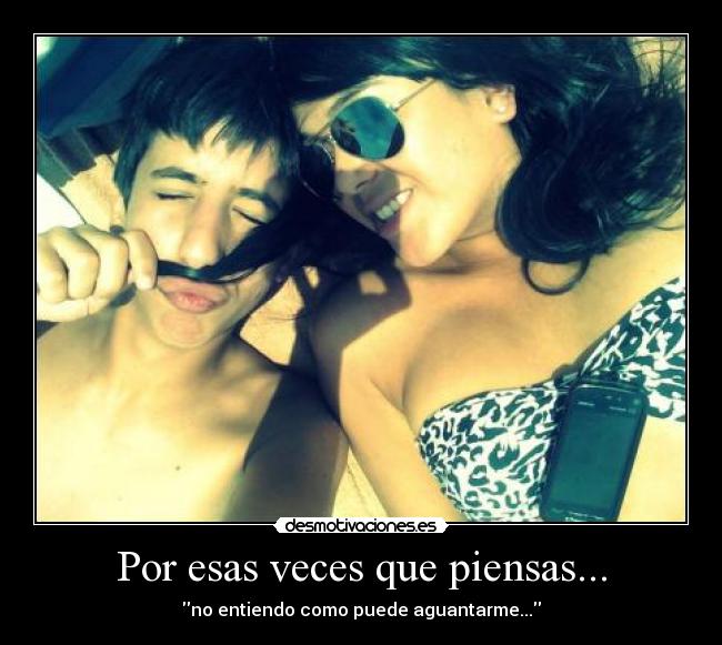 Por esas veces que piensas... - no entiendo como puede aguantarme...