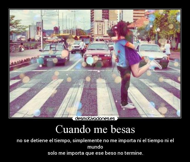 Cuando me besas - no se detiene el tiempo, simplemente no me importa ni el tiempo ni el mundo
solo me importa que ese beso no termine.