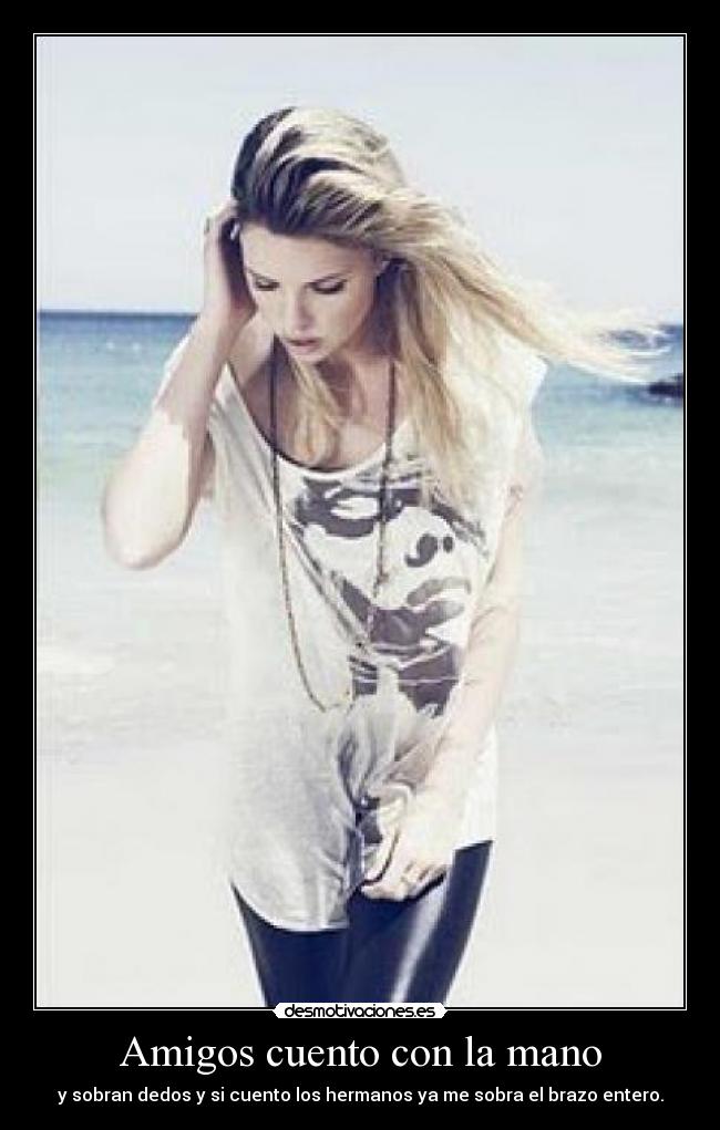 Amigos cuento con la mano - y sobran dedos y si cuento los hermanos ya me sobra el brazo entero.