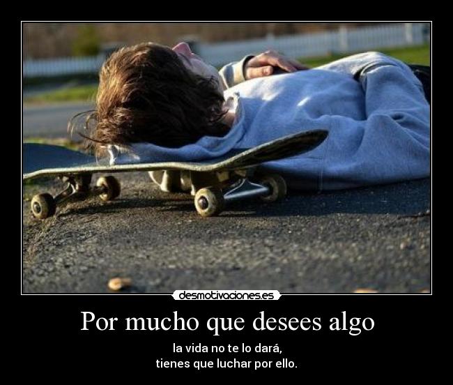 Por mucho que desees algo - la vida no te lo dará,
tienes que luchar por ello.