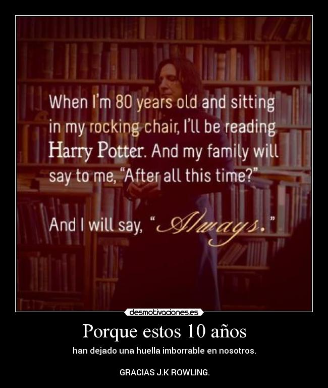 Porque estos 10 años - han dejado una huella imborrable en nosotros.

GRACIAS J.K ROWLING.
