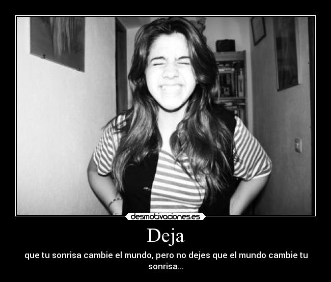 Deja - que tu sonrisa cambie el mundo, pero no dejes que el mundo cambie tu sonrisa...