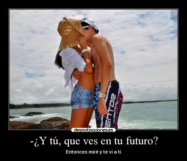 -¿Y tú, que ves en tu futuro? - Entonces miré y te vi a tí.
