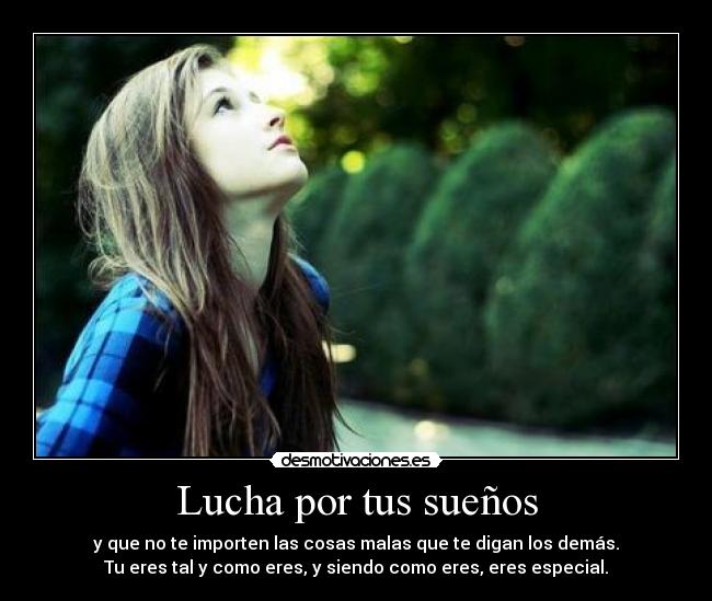 Lucha por tus sueños - y que no te importen las cosas malas que te digan los demás.
Tu eres tal y como eres, y siendo como eres, eres especial.