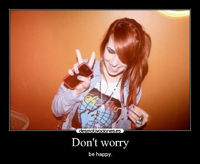 Dont worry - be happy.