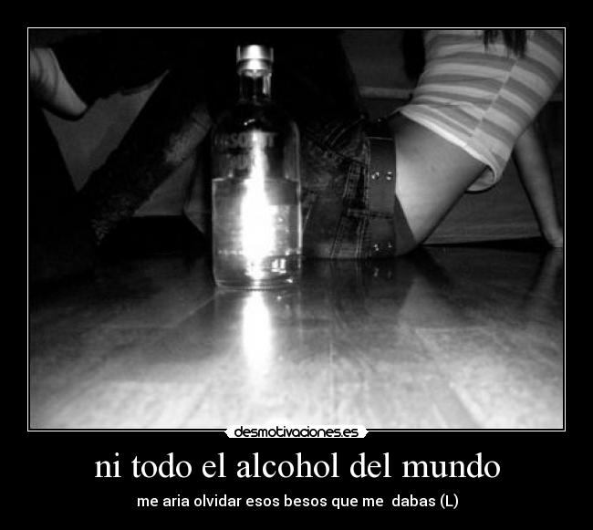 ni todo el alcohol del mundo - me aria olvidar esos besos que me  dabas (L)