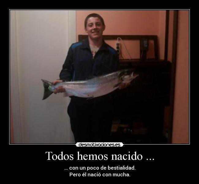 Todos hemos nacido ... - ... con un poco de bestialidad.
Pero él nació con mucha.