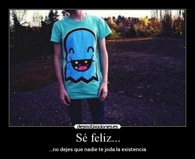 Sé feliz... - ...no dejes que nadie te joda la existencia