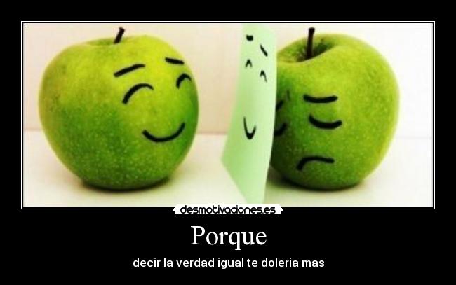 Porque - decir la verdad igual te doleria mas