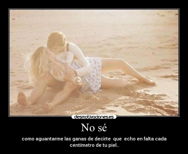 No sé - como aguantarme las ganas de decirte que echo en falta cada centímetro de tu piel..