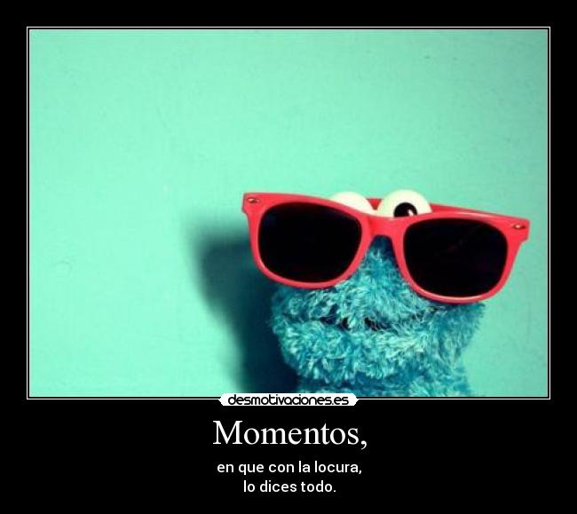 Momentos, - en que con la locura,
lo dices todo.