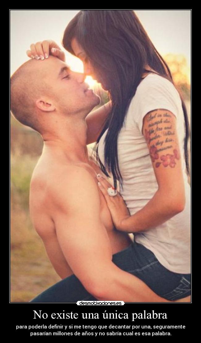 No existe una única palabra - para poderla definir y si me tengo que decantar por una, seguramente
pasarían millones de años y no sabría cual es esa palabra.