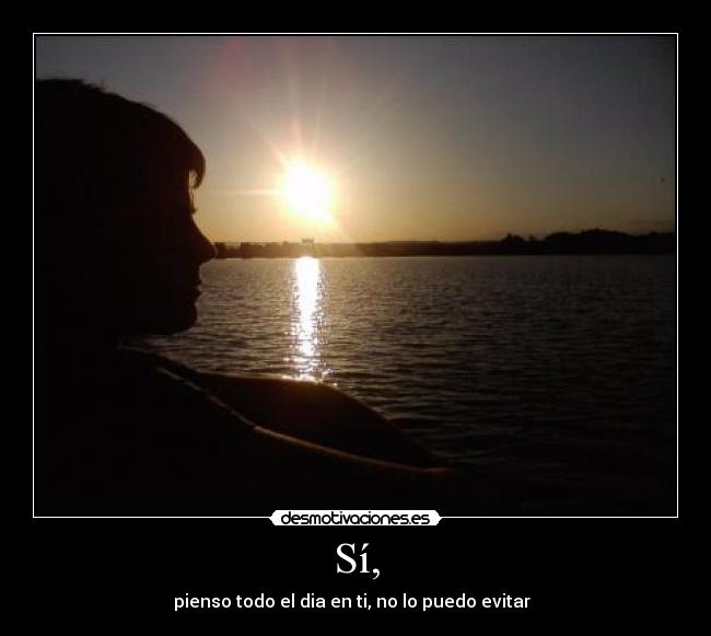Sí, - pienso todo el dia en ti, no lo puedo evitar