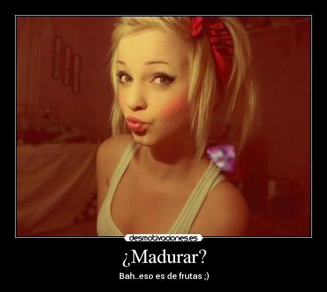 ¿Madurar? - Bah..eso es de frutas ;)
