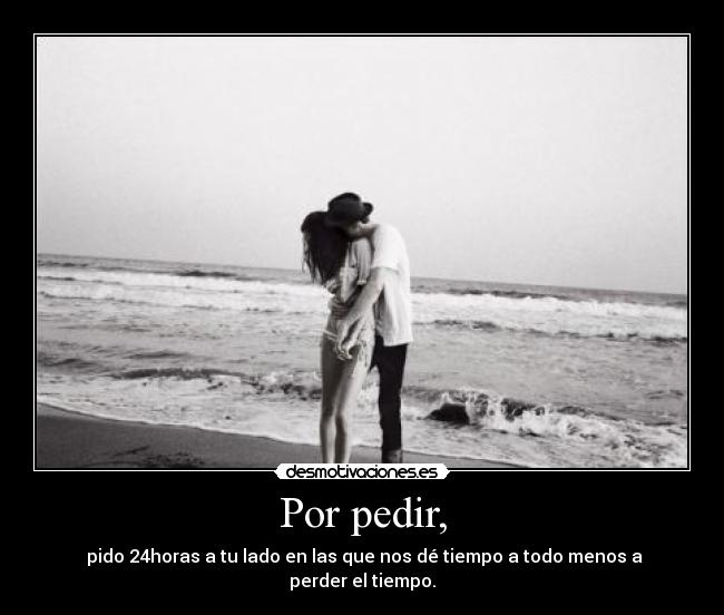Por pedir, - pido 24horas a tu lado en las que nos dé tiempo a todo menos a perder el tiempo.