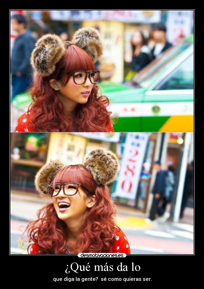 ¿Qué más da lo - que diga la gente?  sé como quieras ser.