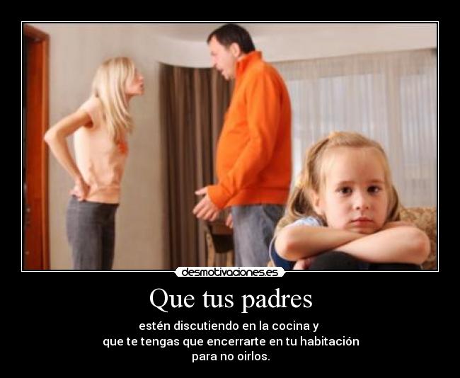 Que tus padres - estén discutiendo en la cocina y
que te tengas que encerrarte en tu habitación
para no oirlos.