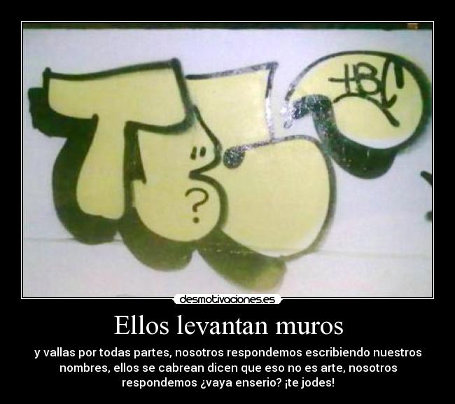 Ellos levantan muros - y vallas por todas partes, nosotros respondemos escribiendo nuestros
nombres, ellos se cabrean dicen que eso no es arte, nosotros
respondemos ¿vaya enserio? ¡te jodes!
