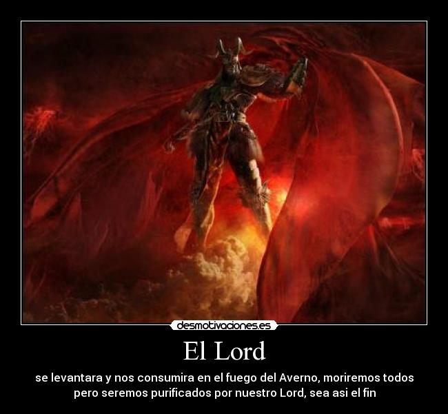 El Lord - se levantara y nos consumira en el fuego del Averno, moriremos todos
pero seremos purificados por nuestro Lord, sea asi el fin