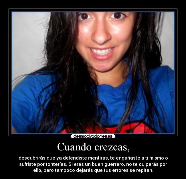 Cuando crezcas, - descubrirás que ya defendiste mentiras, te engañaste a ti mismo o
sufriste por tonterías. Si eres un buen guerrero, no te culparás por
ello, pero tampoco dejarás que tus errores se repitan.