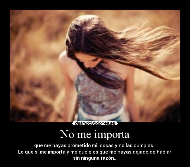No me importa - que me hayas prometido mil cosas y no las cumplas...
Lo que sí me importa y me duele es que me hayas dejado de hablar
sin ninguna razón...
