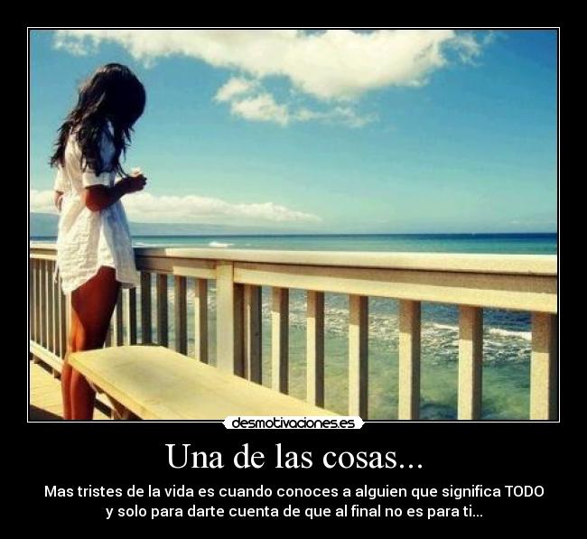 Una de las cosas... - Mas tristes de la vida es cuando conoces a alguien que significa TODO
y solo para darte cuenta de que al final no es para ti...