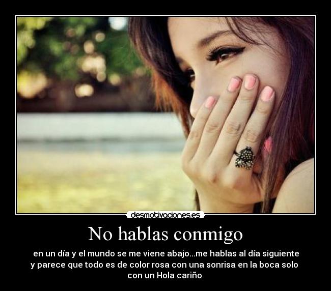 No hablas conmigo - en un día y el mundo se me viene abajo...me hablas al día siguiente
y parece que todo es de color rosa con una sonrisa en la boca solo
con un Hola cariño