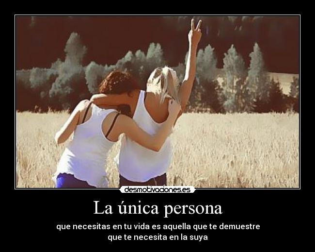 La única persona - que necesitas en tu vida es aquella que te demuestre
que te necesita en la suya