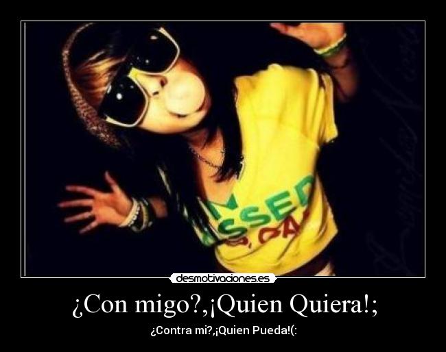¿Con migo?,¡Quien Quiera!; -