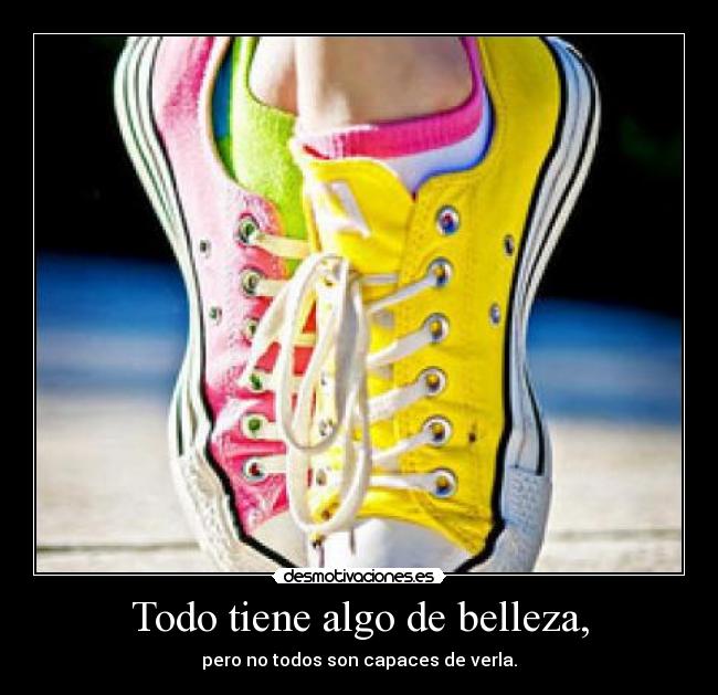 Todo tiene algo de belleza, -