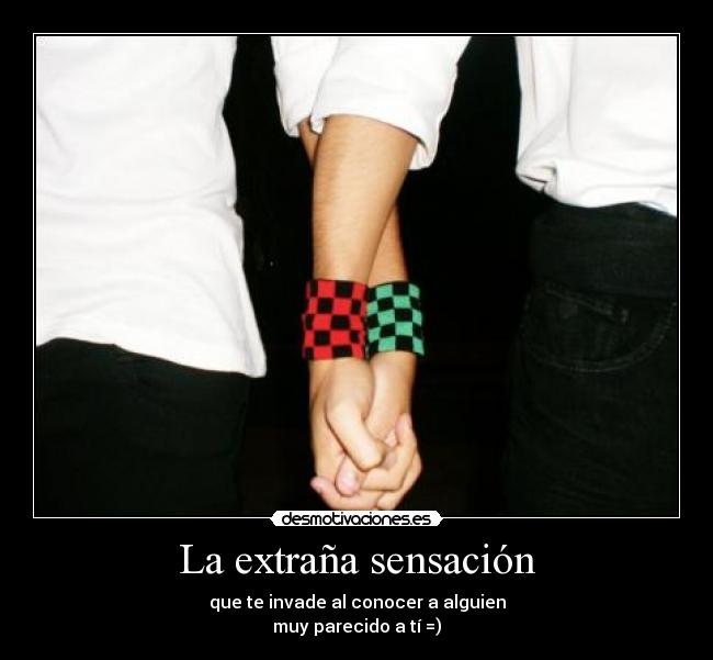 La extraña sensación - que te invade al conocer a alguien
muy parecido a tí =)