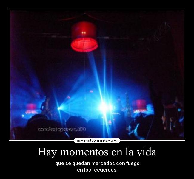 Hay momentos en la vida - que se quedan marcados con fuego
en los recuerdos.