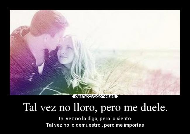 Tal vez no lloro, pero me duele. - Tal vez no lo digo, pero lo siento.
Tal vez no lo demuestro , pero me importas