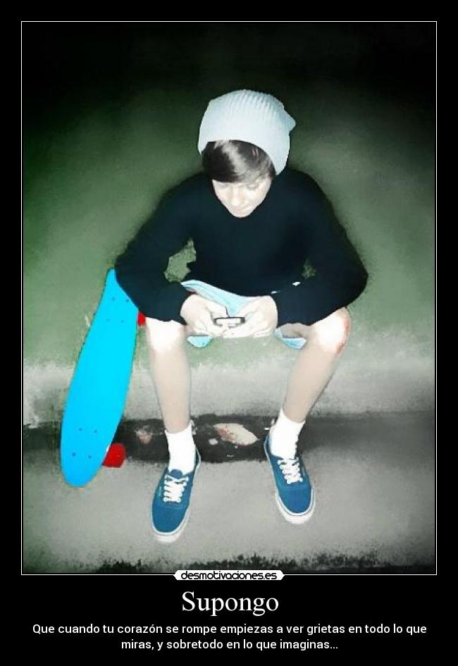Supongo - Que cuando tu corazón se rompe empiezas a ver grietas en todo lo que
miras, y sobretodo en lo que imaginas...
