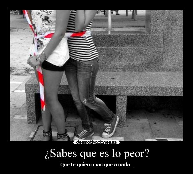 ¿Sabes que es lo peor? -