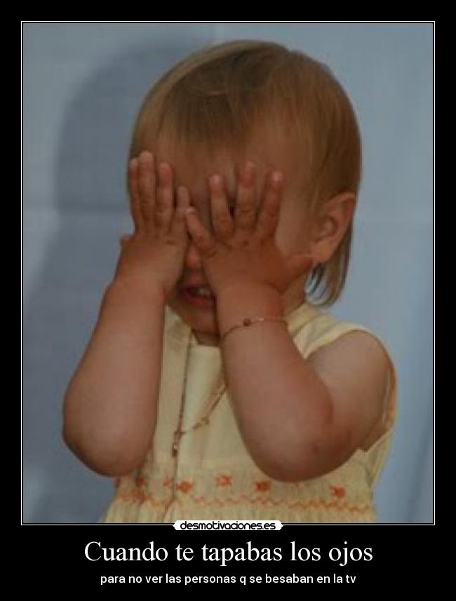 Cuando te tapabas los ojos - para no ver las personas q se besaban en la tv