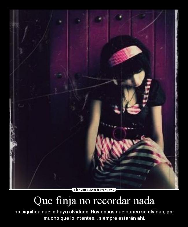 Que finja no recordar nada - no significa que lo haya olvidado. Hay cosas que nunca se olvidan, por
mucho que lo intentes... siempre estarán ahí.