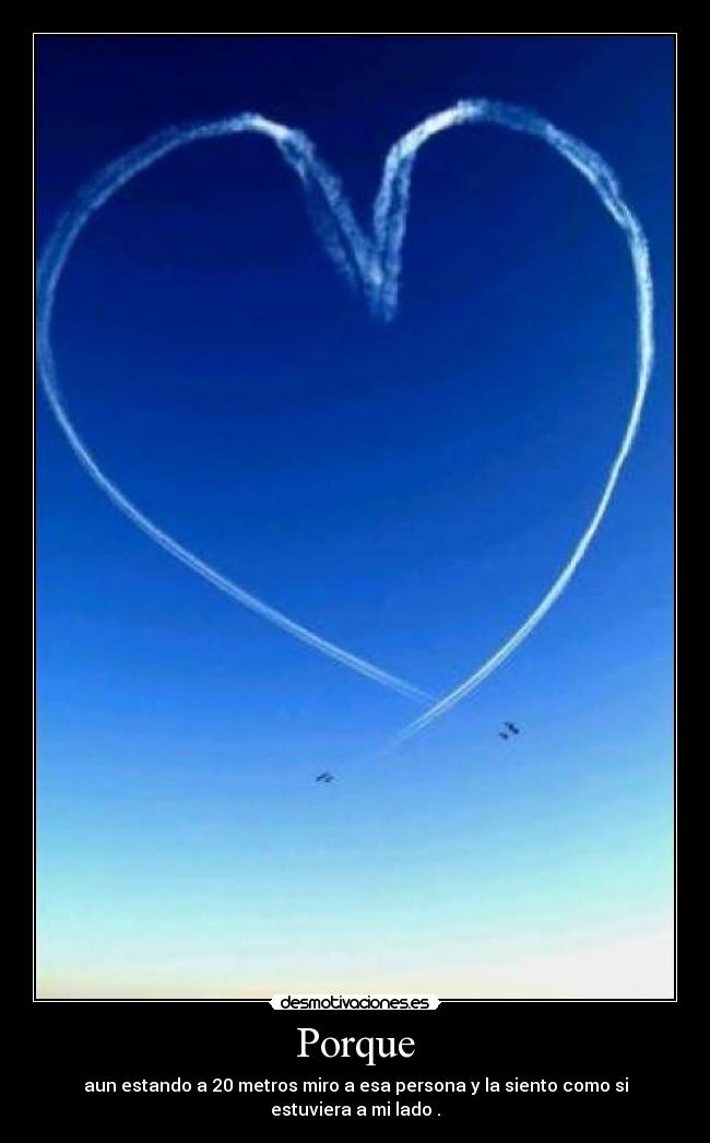 Porque - aun estando a 20 metros miro a esa persona y la siento como si estuviera a mi lado .