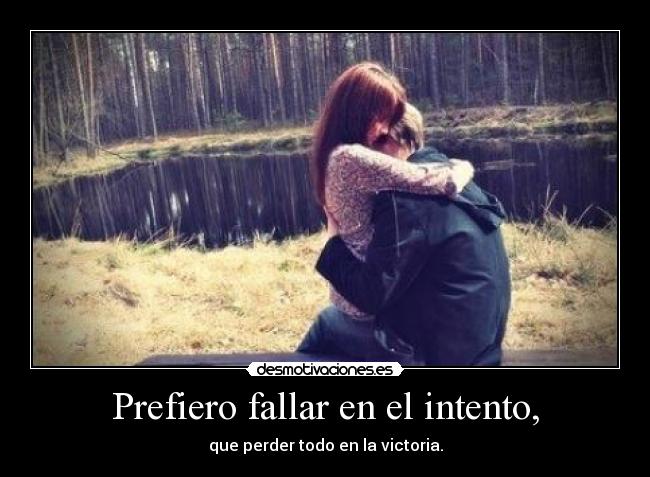 Prefiero fallar en el intento, - que perder todo en la victoria.