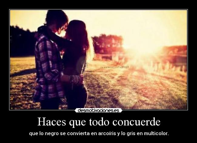 Haces que todo concuerde - que lo negro se convierta en arcoíris y lo gris en multicolor.