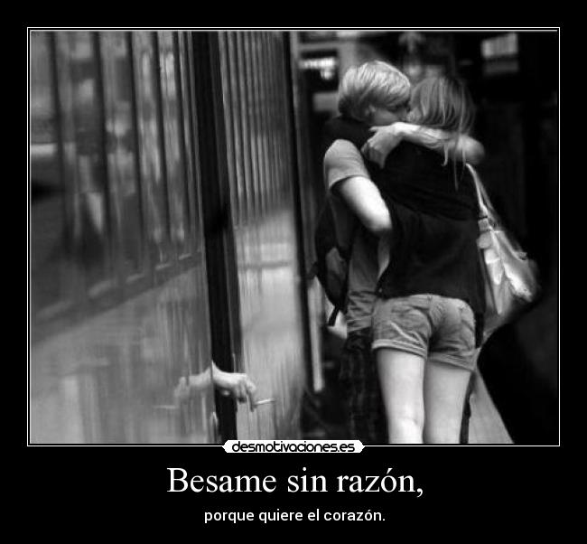 Besame sin razón, - porque quiere el corazón.