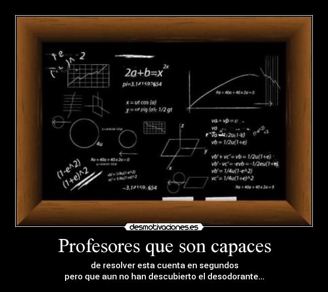 Profesores que son capaces - de resolver esta cuenta en segundos
pero que aun no han descubierto el desodorante...