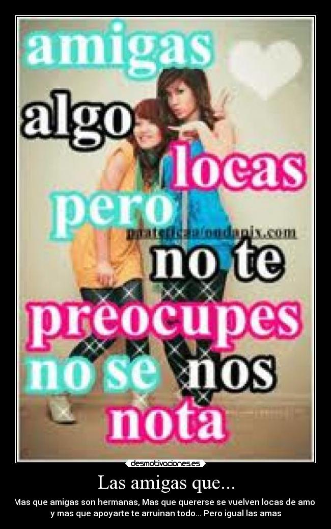 Las amigas que... - Mas que amigas son hermanas, Mas que quererse se vuelven locas de amor
y mas que apoyarte te arruinan todo... Pero igual las amas