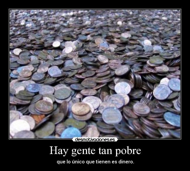 Hay gente tan pobre - que lo único que tienen es dinero.