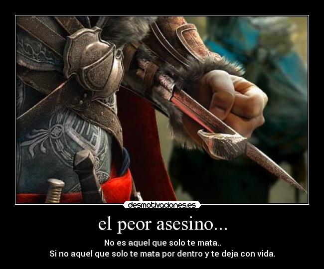 el peor asesino... - No es aquel que solo te mata..
Si no aquel que solo te mata por dentro y te deja con vida.