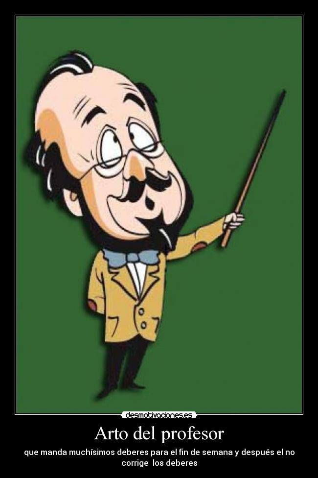 Arto del profesor - que manda muchísimos deberes para el fin de semana y después el no
corrige  los deberes