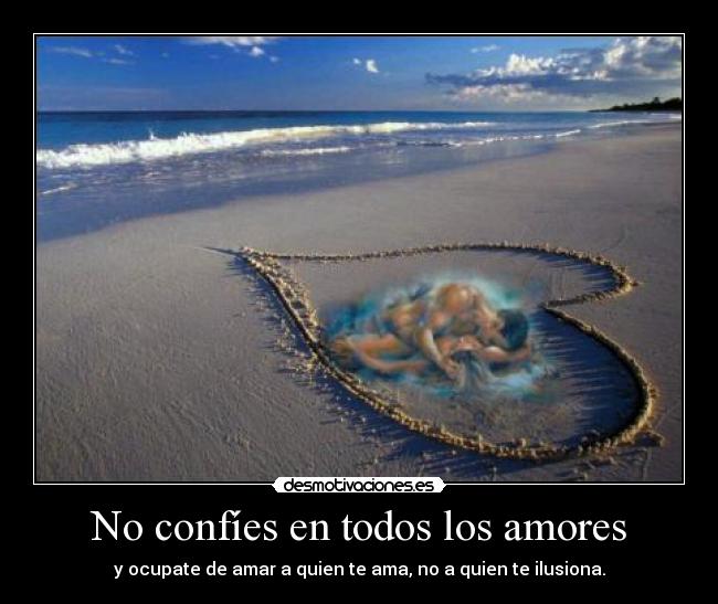No confíes en todos los amores - y ocupate de amar a quien te ama, no a quien te ilusiona.