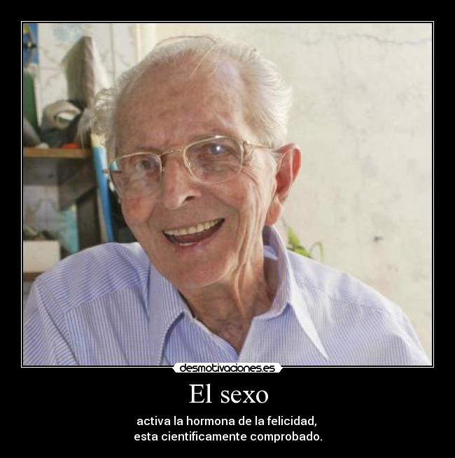 El sexo - activa la hormona de la felicidad, 
esta cientificamente comprobado.