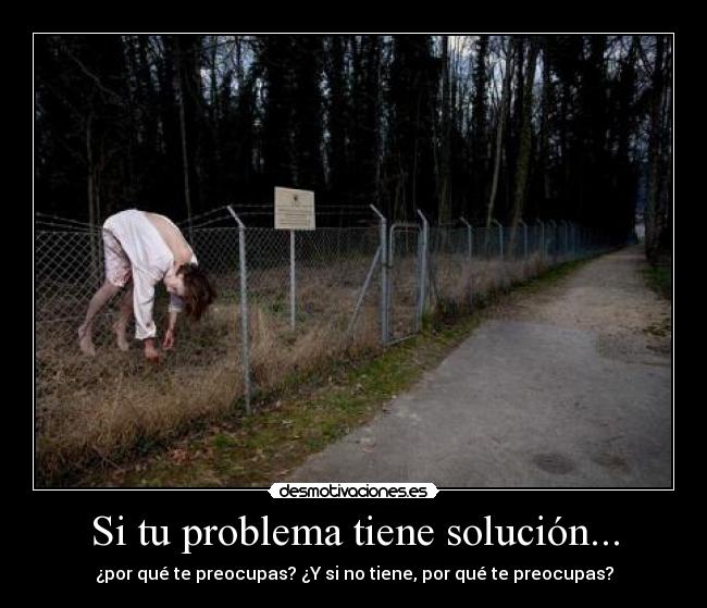 Si tu problema tiene solución... - ¿por qué te preocupas? ¿Y si no tiene, por qué te preocupas?