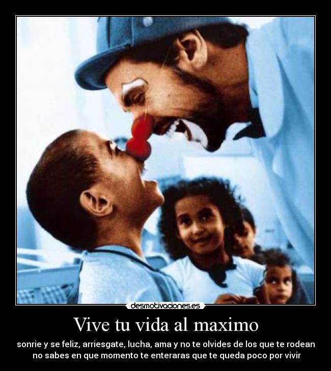Vive tu vida al maximo - sonrie y se feliz, arriesgate, lucha, ama y no te olvides de los que te rodean
no sabes en que momento te enteraras que te queda poco por vivir